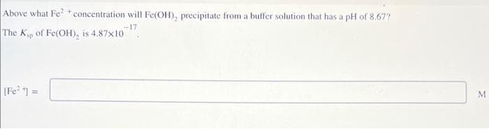 Above what Fe2+concentration will Fe(OH), precipitate from a buffer solution that has a pH of 8.67?
The K₁, of Fe(OH), is 4.87x10
[Fe²+] =
M