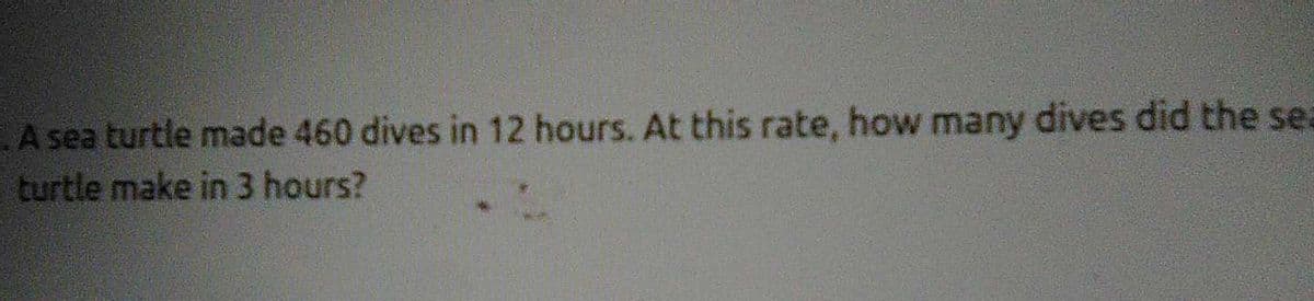 A sea turtle made 460 dives in 12 hours. At this rate, how many dives did the sea
turtle make in 3 hours?
