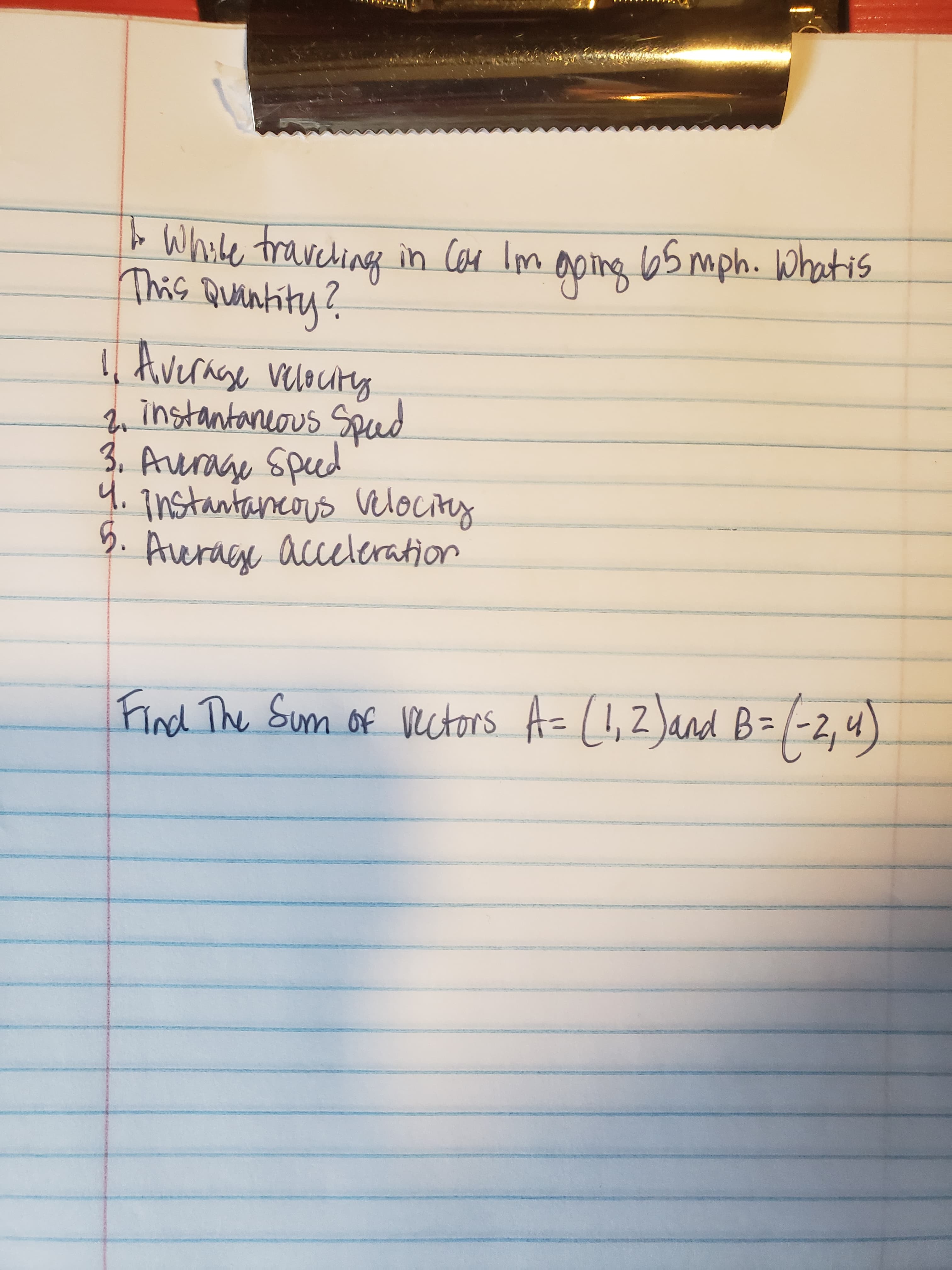 b White travching in Con lm aping 65 mph. Whatis
This Quantity?
aping b5 mph. Whatis
I Average veloury
instantancous Spud
3. Aurage speed
4. instantancous vlocity
5.
Aerage acceleration
Find The Sum of vectors A= (!,2)and B=
B=(2,4)
