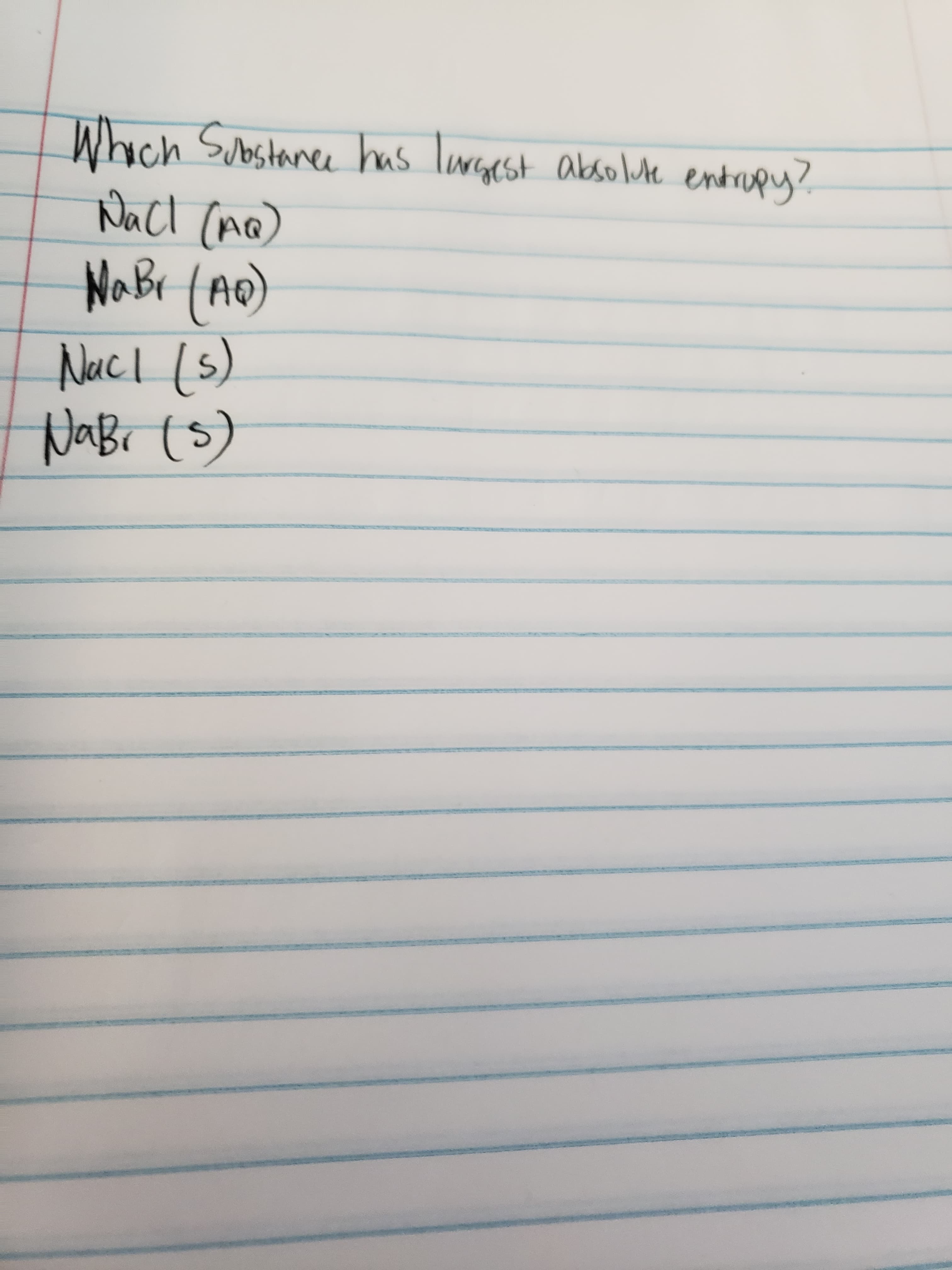 **Question: Which substance has the largest absolute entropy?**

1. NaCl (aq)
2. NaBr (aq)
3. NaCl (s)
4. NaBr (s)