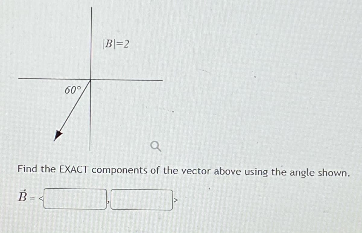 |B|=2
60°
Find the EXACT components of the vector above using the angle shown.
B = <
