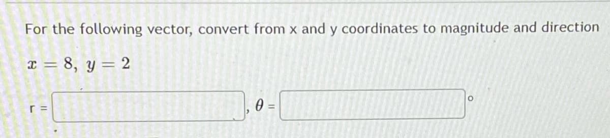 For the following vector, convert from x and y coordinates to magnitude and direction
x = 8, y = 2
r =
0 =
