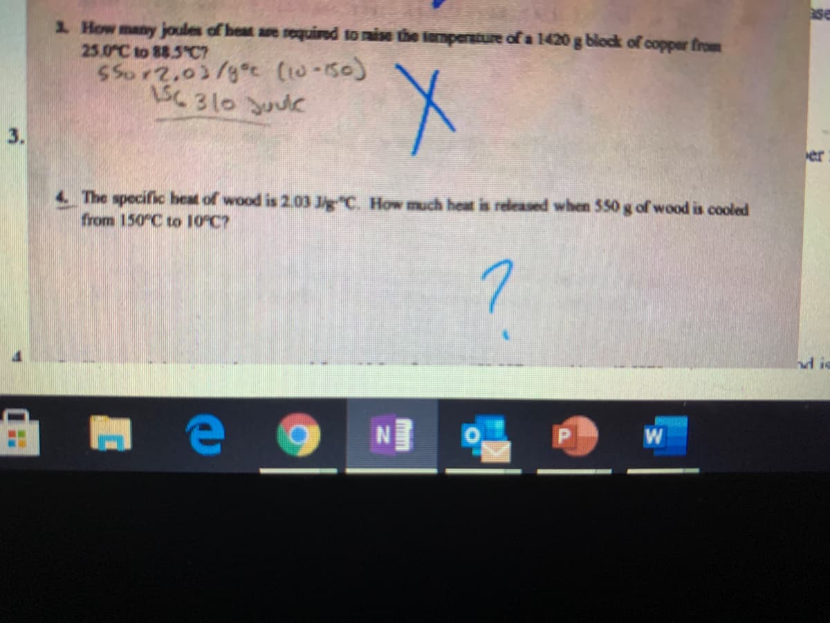 1 How many joules of heat are required to mise the tempersture of a 1420 g block of copper from
25.0 C to 88.5 C7
SSor2,03/gt (10-50)
\S6 310 Juuc
3.
4. The specific heat of wood is 2.03 Jig C. How much heat is released when 550 g of wood is cooled
from 150 C to 10°C?
7
d is
W
