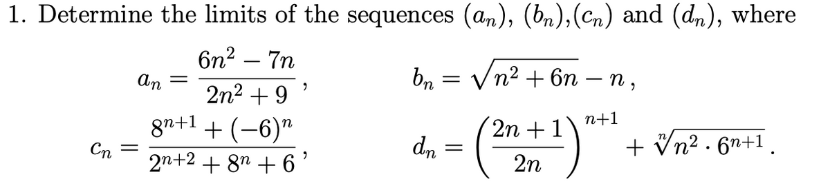 1. Determine the limits of the sequences (an), (bn),(Cn) and (dn), where
6n2 – 7n
bn
Vn2 + 6n – n ,
An
2n2 + 9
8n+1 + (-6)"
Сп
n+1
2n +1
- ()"
dn
+ Vn² . 6n+1 .
2n+2 + 87 + 6'
2n
