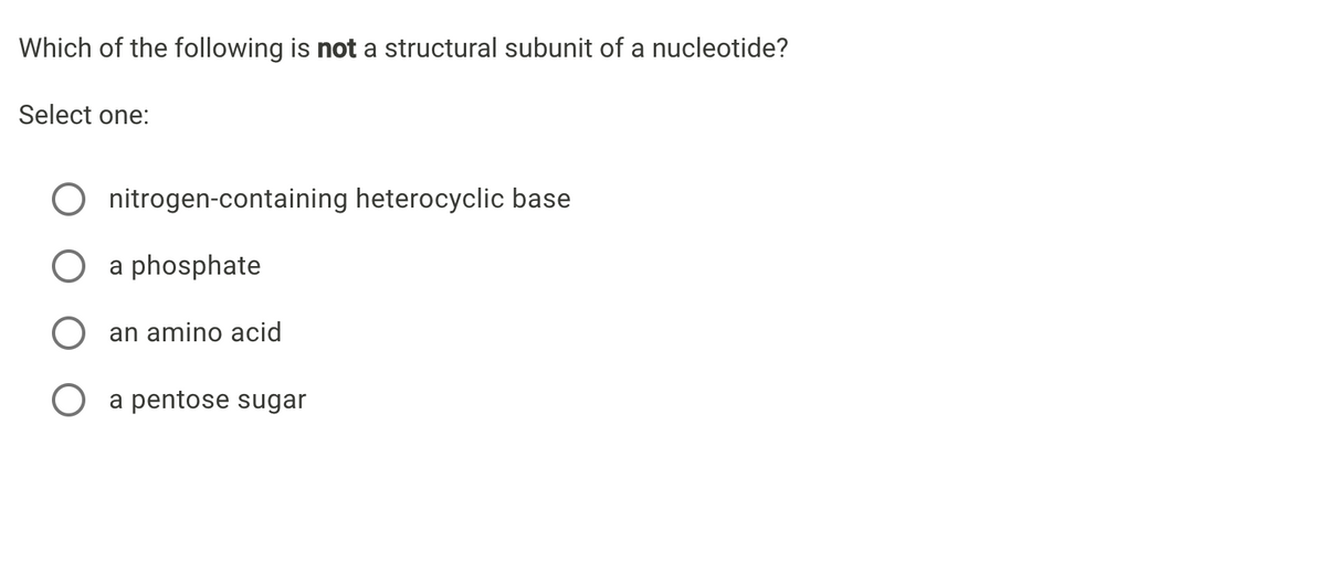 Which of the following is not a structural subunit of a nucleotide?
Select one:
nitrogen-containing heterocyclic base
a phosphate
an amino acid
a pentose sugar
