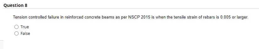 Question 8
Tension controlled failure in reinforced concrete beams as per NSCP 2015 is when the tensile strain of rebars is 0.005 or larger.
True
False
