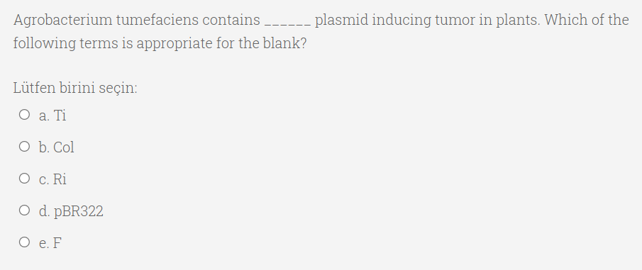 Agrobacterium tumefaciens contains ------ plasmid inducing tumor in plants. Which of the
following terms is appropriate for the blank?
Lütfen birini seçin:
О а. Ti
O b. Col
O c. Ri
O d. PBR322
О е.F
