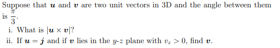 Suppose that u and v are two unit vectors in 3D and the angle between them
ㅠ
3*
i. What is u xv|?
ii. If u = j and if v lies in the y-z plane with v₂ > 0, find v.