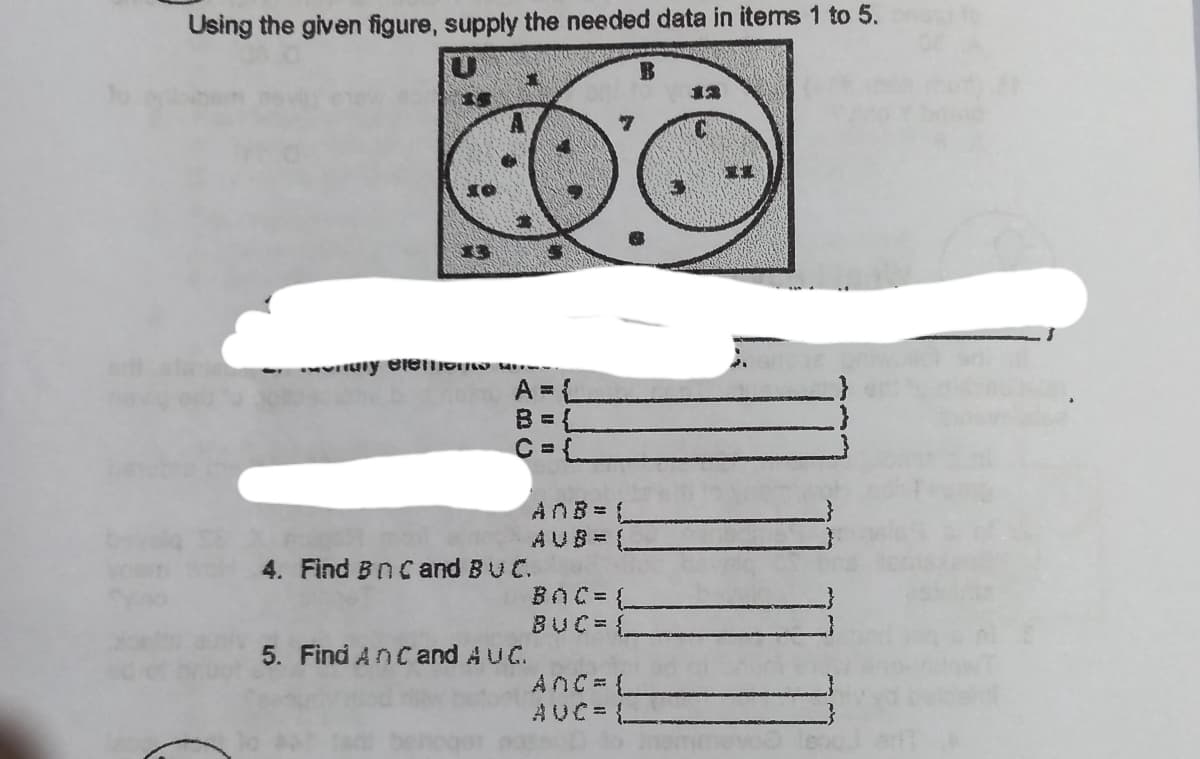 Using the given figure, supply the needed data in items 1 to 5.
13
A = L
B = {
C= L
ANB L
AUB = L
4. Find BnC and BUC.
BOC = {L
BUC= {L
5. Find Ancand AUC.
AnC L
AUC= L
B
