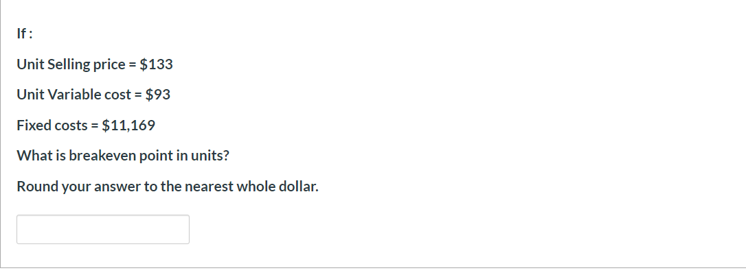 If
Unit Selling price = $133
Unit Variable cost = $93
Fixed costs $11,169
What is breakeven point in units?
Round your answer to the nearest whole dollar.
