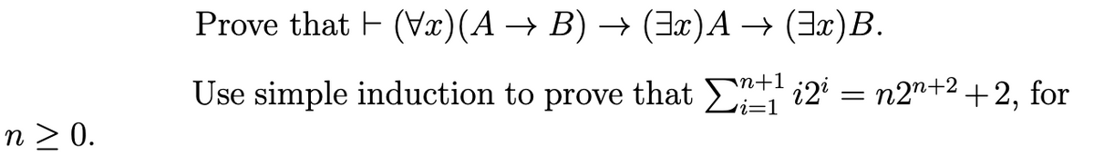 n> 0.
Prove that (Vx) (A → B) → (3x)A → (³x)B.
Use simple induction to prove that i2i = n2n+²+2, for
n+1
i=1