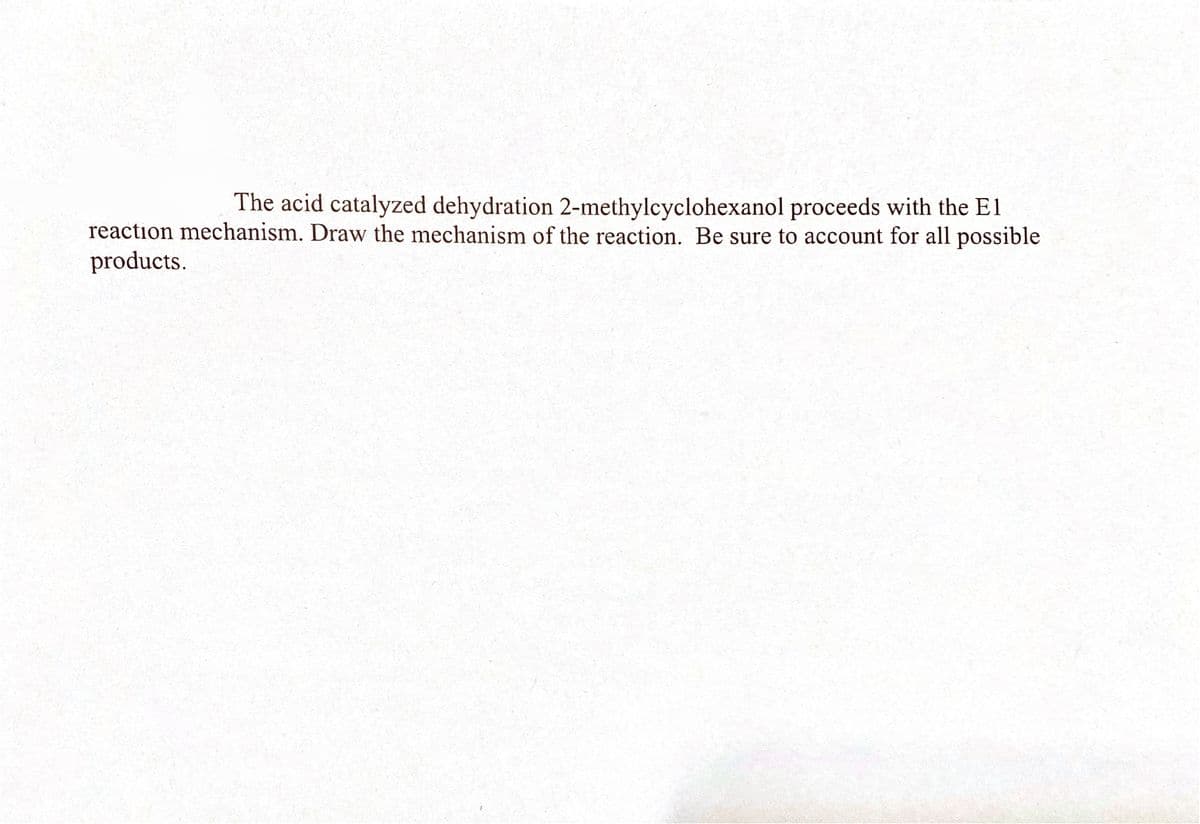 The acid catalyzed dehydration 2-methylcyclohexanol proceeds with the E1
reaction mechanism. Draw the mechanism of the reaction. Be sure to account for all possible
products.