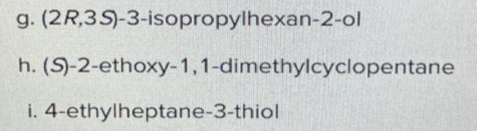 g. (2R,3S)-3-isopropylhexan-2-ol
h. (S)-2-ethoxy-1,1-dimethylcyclopentane
i. 4-ethylheptane-3-thiol