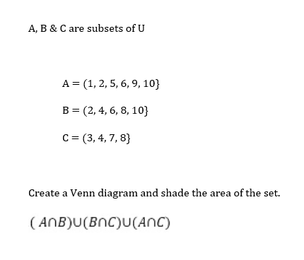 A, B & C are subsets of U
A = (1, 2, 5, 6, 9, 10}
B=(2, 4, 6, 8, 10}
C = (3, 4, 7, 8)
Create a Venn diagram and shade the area of the set.
(ANB)U(BNC)U(ANC)