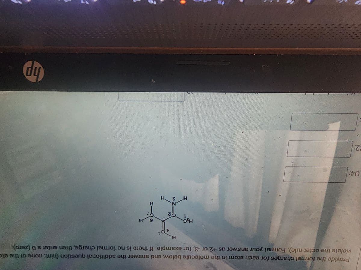 Provide the formal charges for each atom in the molecule below, and answer the additional question (hint: none of the ato
violate the octet rule). Format your answer as +2 or -3, for example. If there is no formal charge, then enter a 0 (zero).
04:
2:
H₂C
H
C2
M.
H
ETIH
hp