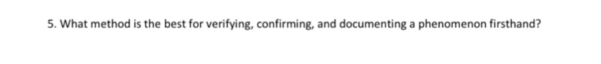 5. What method is the best for verifying, confirming, and documenting a phenomenon firsthand?
