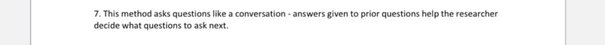 7. This method asks questions like a conversation - answers given to prior questions help the researcher
decide what questions to ask next.
