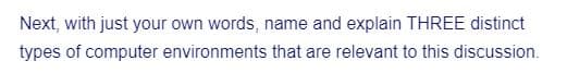 Next, with just your own words, name and explain THREE distinct
types of computer environments that are relevant to this discussion.