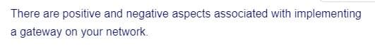 There are positive and negative aspects associated with implementing
a gateway on your network.