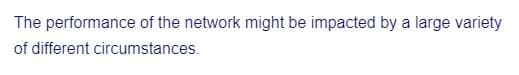 The performance of the network might be impacted by a large variety
of different circumstances.