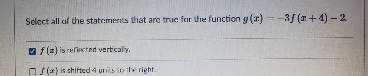 Select all of the statements that are true for the function g (x)=-3f (x+4)- 2.
f(1) is reflected vertically.
O f (z) is shifted 4 units to the right.
