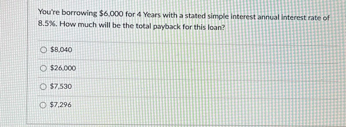 You're borrowing $6,000 for 4 Years with a stated simple interest annual interest rate of
8.5%. How much will be the total payback for this loan?
$8,040
$26,000
O $7,530
$7,296