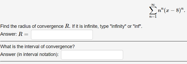 00
En"(x – 8)".
n=1
Find the radius of convergence R. If it is infinite, type "infinity" or "inf".
Answer: R =
What is the interval of convergence?
Answer (in interval notation):
