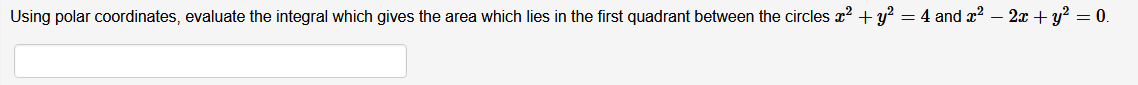 Using polar coordinates, evaluate the integral which gives the area which lies in the first quadrant between the circles x? + y² = 4 and x2 – 2x + y? = 0.
