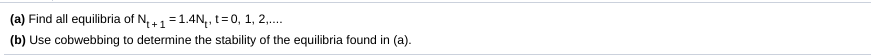 (a) Find all equilibria of N, +1=1.4N,, t= 0, 1, 2,.
(b) Use cobwebbing to determine the stability of the equilibria found in (a).
