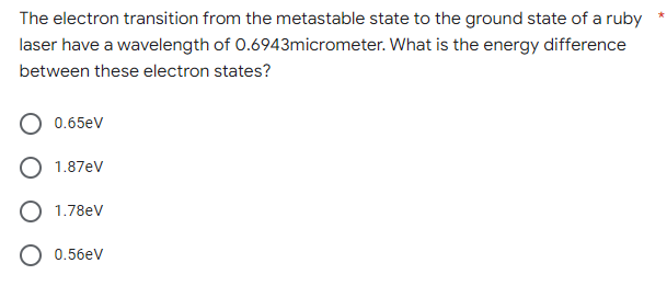 The electron transition from the metastable state to the ground state of a ruby
What is the energy difference
laser have a wavelength of 0.6943micrometer.
between these electron states?
0.65eV
1.87eV
1.78eV
0.56eV