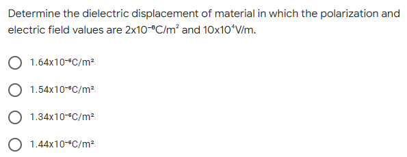 Determine the dielectric displacement of material in which the polarization and
electric field values are 2x10-³C/m² and 10x10*V/m.
1.64x10-*C/m²
1.54x10-*C/m²
1.34x10-5C/m²
1.44x10-*C/m²