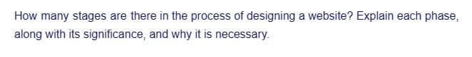 How many stages are there in the process of designing a website? Explain each phase,
along with its significance, and why it is necessary.