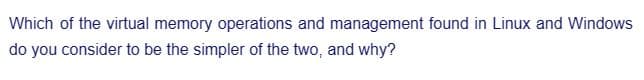 Which of the virtual memory operations and management found in Linux and Windows
do you consider to be the simpler of the two, and why?