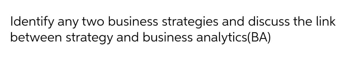 Identify any two business strategies and discuss the link
between strategy and business analytics(BA)
