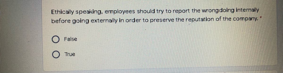 Ethically speaking, employees should try to report the wrongdoing internally
before going externally in order to preserve the reputation of the company.
False
True
