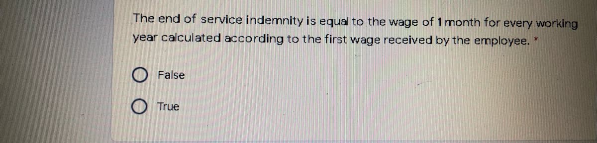 The end of service indemnity is equal to the wage of 1 month for every working
year calculated according to the first wage received by the employee.
False
O True
