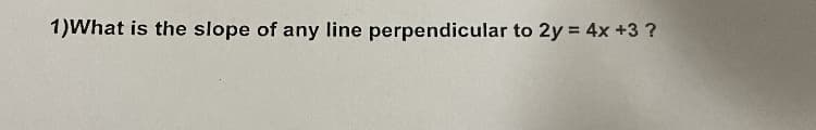 1)What is the slope of any line perpendicular to 2y = 4x +3 ?
