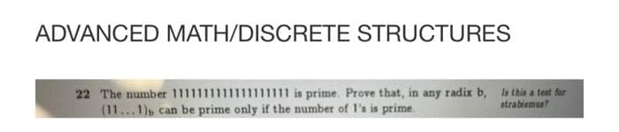 ADVANCED MATH/DISCRETE STRUCTURES
22 The number 111 is prime. Prove that, in any radix b, la this a test for
(11...1) can be prime only if the number of l's is prime.
strabismua?
