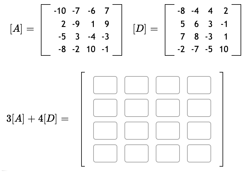 -10 -7 -6 7
-8 -4 4
2
2 -9
1 9
5 6 3 -1
[A] =
[D] =
-5 3 -4 -3
7 8 -3
1
-8 -2 10 -1
-2 -7 -5 10
3[A] + 4[D] =
