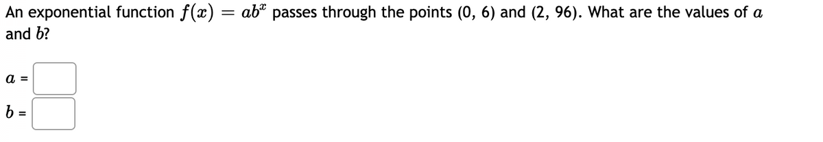 An exponential function f(x) = ab" passes through the points (0, 6) and (2, 96). What are the values of a
and b?
а 3
b =
