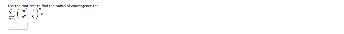 **Problem Statement:**

Use the root test to find the radius of convergence for

\[
\sum_{n=1}^{\infty} \left(\frac{9n^2 - 1}{n^2 + 8}\right)^n x^n.
\]

**Explanation:**

This problem involves using the root test to determine the radius of convergence for the given power series. The power series in question has the general term:

\[
a_n = \left(\frac{9n^2 - 1}{n^2 + 8}\right)^n x^n.
\]

The root test for convergence involves analyzing the limit:

\[
\lim_{n \to \infty} \sqrt[n]{|a_n|}.
\]

By calculating this limit, you can determine the value of \(x\) for which the series is convergent. The radius of convergence \(R\) can then be found using the relation that the series converges if:

\[
\lim_{n \to \infty} \sqrt[n]{|a_n|} < 1 \implies |x| < R.
\]

The challenge is to evaluate this limit and solve for \(R\).