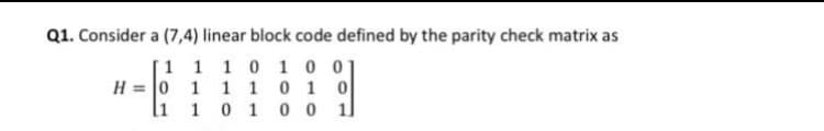 Q1. Consider a (7,4) linear block code defined by the parity check matrix as
[1 1 1 0 1 0 0]
H = 0 1 1 10 1 0
li 1 0 1 0 0 1
