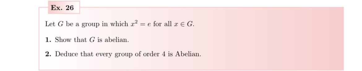 Ex. 26
Let G be a group in which x² = e for all x € G.
1. Show that G is abelian.
2. Deduce that every group of order 4 is Abelian.