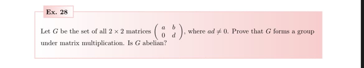 Ex. 28
Let G be the set of all 2 x 2 matrices
under matrix multiplication. Is G abelian?
(8)
where ad 0. Prove that G forms a group