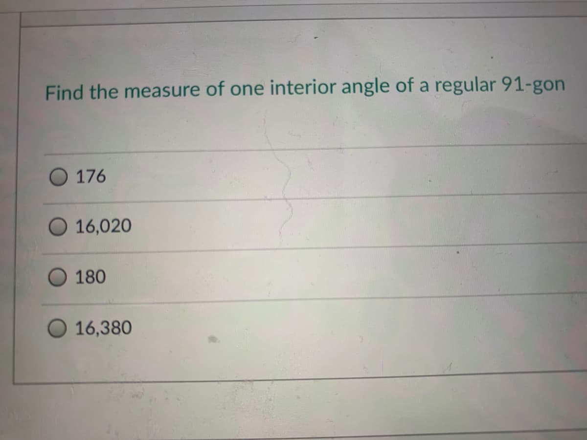 Find the measure of one interior angle of a regular 91-gon
O 176
16,020
180
16,380
