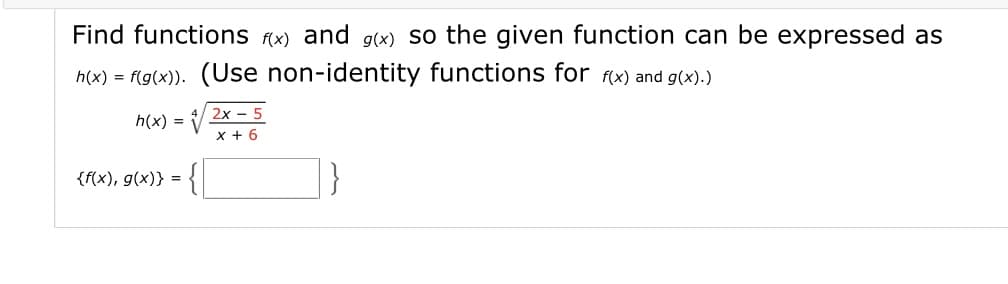 Find functions f(x) and g(x) so the given function can be expressed as
h(x) = f(g(x)). (Use non-identity functions for f(x) and g(x).)
2x - 5
h(x) =
x + 6
}
{f(x), g(x)} =
