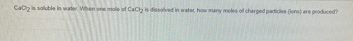 CaCl, is soluble in water. When one mole of CaC, is dissolved in water, how many moles of charged particles (ions) are produced?
