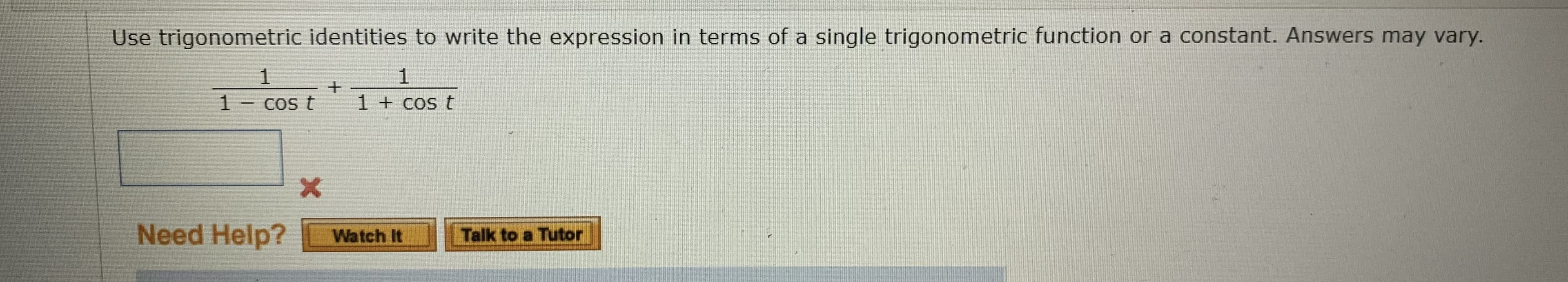 Use trigonometric identities to write the expression in terms of a single trigonometric function or a constant. Answers may vary.
1
1
1 - cos t
1 + cos t
