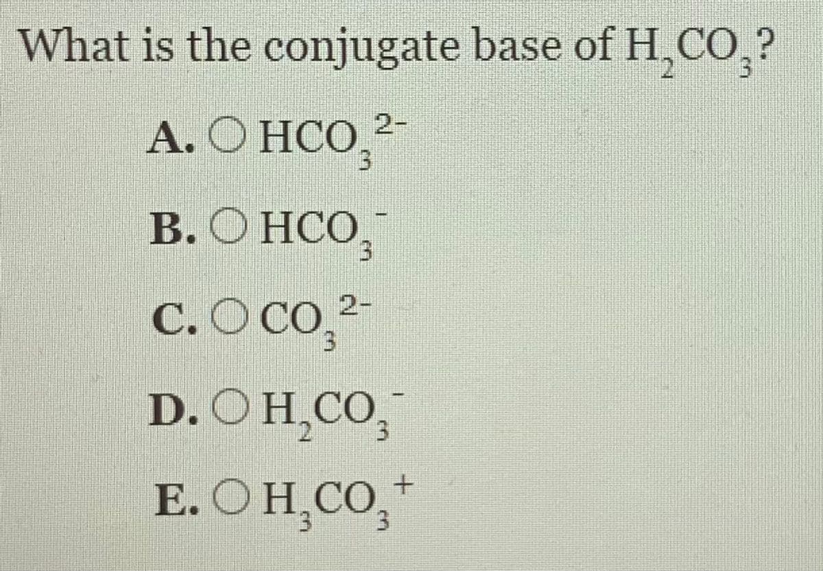 What is the conjugate base of Н, СО,?
А. О НСО
2-
В. О НСО,
С. О СО,
2-
D. O H,CO,
E. O H̟CO,
