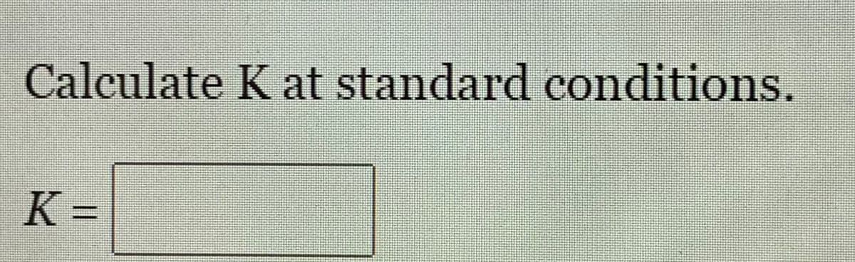 Calculate K at standard conditions.
K =
